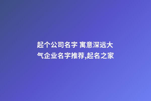 起个公司名字 寓意深远大气企业名字推荐,起名之家-第1张-公司起名-玄机派